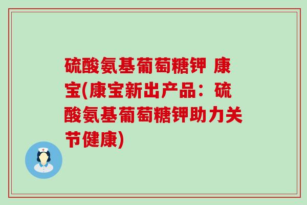 硫酸氨基葡萄糖钾 康宝(康宝新出产品:硫酸氨基葡萄糖钾助力关节健康)-第1张图片-氨糖科普网 硫酸氨基葡萄糖钾 康宝(康宝新出产品:硫酸氨基葡萄糖钾助力关节健康)-第1张图片-氨糖科普网