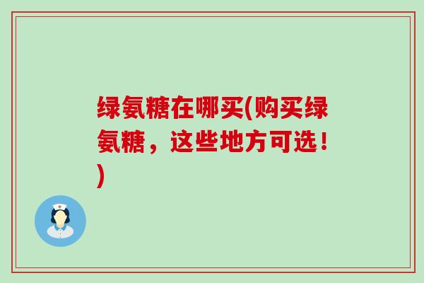 绿氨糖在哪买(购买绿氨糖,这些地方可选!)-第1张图片-氨糖科普网 绿氨糖在哪买(购买绿氨糖,这些地方可选!)-第1张图片-氨糖科普网