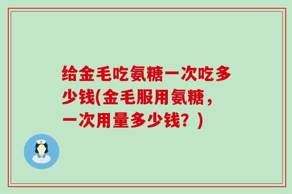 给金毛吃氨糖一次吃多少钱(金毛服用氨糖，一次用量多少钱？)-第1张图片-氨糖科普网