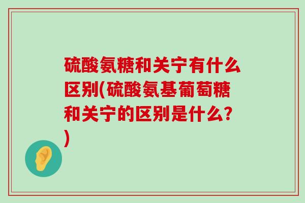 硫酸氨糖和关宁有什么区别(硫酸氨基葡萄糖和关宁的区别是什么?)-第1张图片-氨糖科普网 硫酸氨糖和关宁有什么区别(硫酸氨基葡萄糖和关宁的区别是什么?)-第1张图片-氨糖科普网