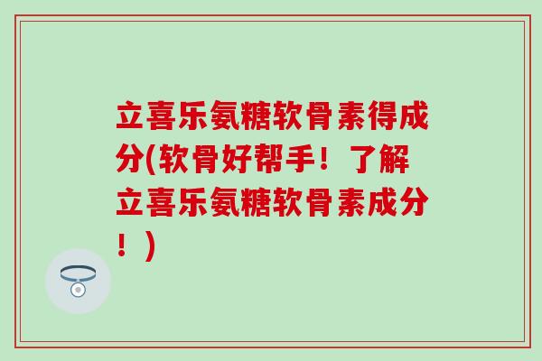立喜乐氨糖软骨素得成分(软骨好帮手！了解立喜乐氨糖软骨素成分！)-第1张图片-氨糖科普网