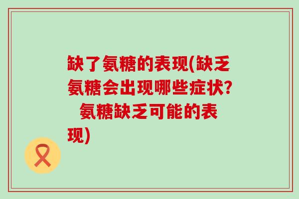 缺了氨糖的表现(缺乏氨糖会出现哪些症状? 氨糖缺乏可能的表现)-第1张图片-氨糖科普网 缺了氨糖的表现(缺乏氨糖会出现哪些症状? 氨糖缺乏可能的表现)-第1张图片-氨糖科普网