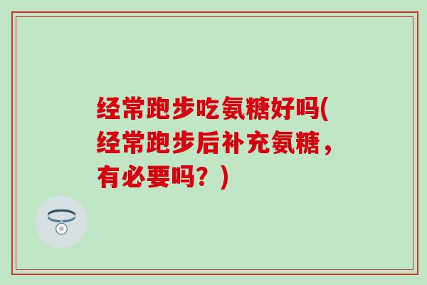 经常跑步吃氨糖好吗(经常跑步后补充氨糖,有必要吗?)-第1张图片-氨糖科普网 经常跑步吃氨糖好吗(经常跑步后补充氨糖,有必要吗?)-第1张图片-氨糖科普网