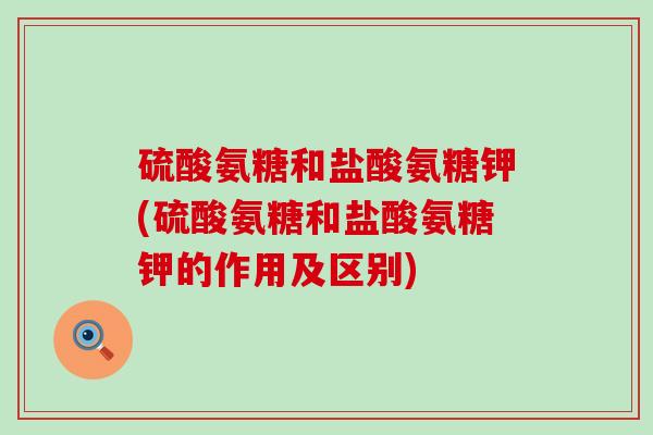 硫酸氨糖和盐酸氨糖钾(硫酸氨糖和盐酸氨糖钾的作用及区别)-第1张图片-氨糖科普网 硫酸氨糖和盐酸氨糖钾(硫酸氨糖和盐酸氨糖钾的作用及区别)-第1张图片-氨糖科普网