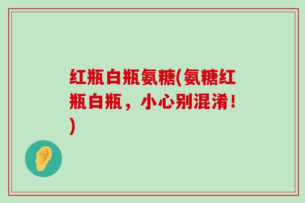 红瓶白瓶氨糖(氨糖红瓶白瓶，小心别混淆！)-第1张图片-氨糖科普网
