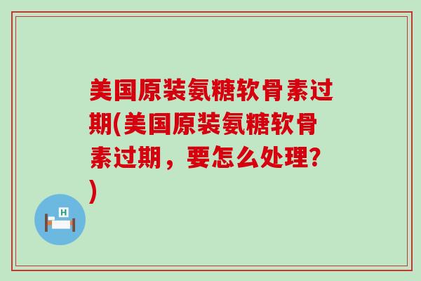 美国原装氨糖软骨素过期(美国原装氨糖软骨素过期,要怎么处理?)-第1张图片-氨糖科普网 美国原装氨糖软骨素过期(美国原装氨糖软骨素过期,要怎么处理?)-第1张图片-氨糖科普网
