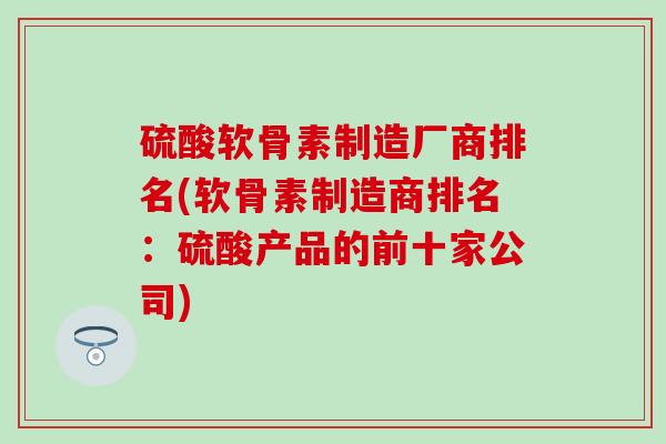 硫酸软骨素制造厂商排名(软骨素制造商排名:硫酸产品的前十家公司)-第1张图片-氨糖科普网 硫酸软骨素制造厂商排名(软骨素制造商排名:硫酸产品的前十家公司)-第1张图片-氨糖科普网