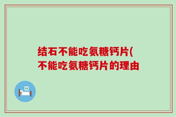 结石不能吃氨糖钙片(不能吃氨糖钙片的理由-第1张图片-氨糖科普网 结石不能吃氨糖钙片(不能吃氨糖钙片的理由-第1张图片-氨糖科普网