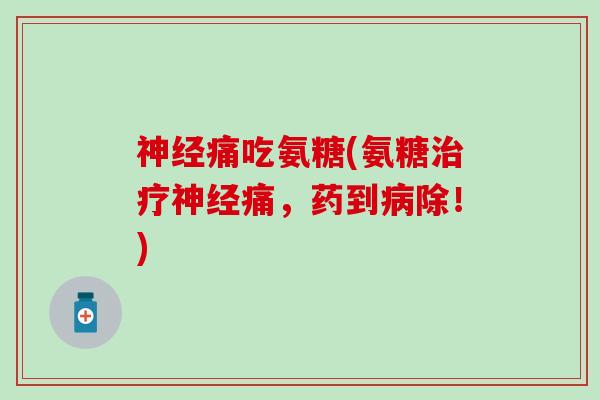神经痛吃氨糖(氨糖治疗神经痛,药到病除!)-第1张图片-氨糖科普网 神经痛吃氨糖(氨糖治疗神经痛,药到病除!)-第1张图片-氨糖科普网