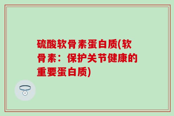 硫酸软骨素蛋白质(软骨素:保护关节健康的重要蛋白质)-第1张图片-氨糖科普网 硫酸软骨素蛋白质(软骨素:保护关节健康的重要蛋白质)-第1张图片-氨糖科普网