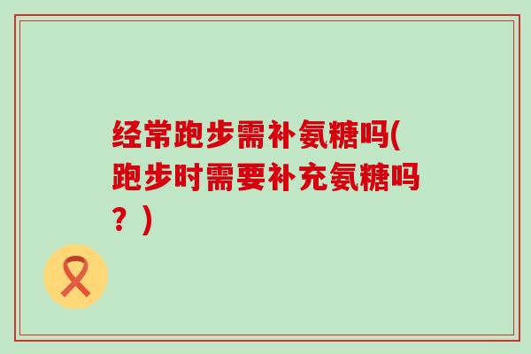 经常跑步需补氨糖吗(跑步时需要补充氨糖吗?)-第1张图片-氨糖科普网 经常跑步需补氨糖吗(跑步时需要补充氨糖吗?)-第1张图片-氨糖科普网