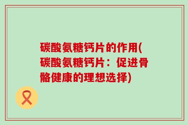 碳酸氨糖钙片的作用(碳酸氨糖钙片：促进骨骼健康的理想选择)-第1张图片-氨糖科普网