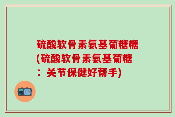 硫酸软骨素氨基葡糖糖(硫酸软骨素氨基葡糖:关节保健好帮手)-第1张图片-氨糖科普网 硫酸软骨素氨基葡糖糖(硫酸软骨素氨基葡糖:关节保健好帮手)-第1张图片-氨糖科普网