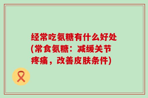 经常吃氨糖有什么好处(常食氨糖:减缓关节疼痛,改善皮肤条件)-第1张图片-氨糖科普网 经常吃氨糖有什么好处(常食氨糖:减缓关节疼痛,改善皮肤条件)-第1张图片-氨糖科普网
