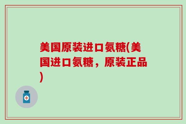 美国原装进口氨糖(美国进口氨糖，原装正品)-第1张图片-氨糖科普网