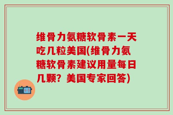 维骨力氨糖软骨素一天吃几粒美国(维骨力氨糖软骨素建议用量每日几颗?美国专家回答)-第1张图片-氨糖科普网 维骨力氨糖软骨素一天吃几粒美国(维骨力氨糖软骨素建议用量每日几颗?美国专家回答)-第1张图片-氨糖科普网