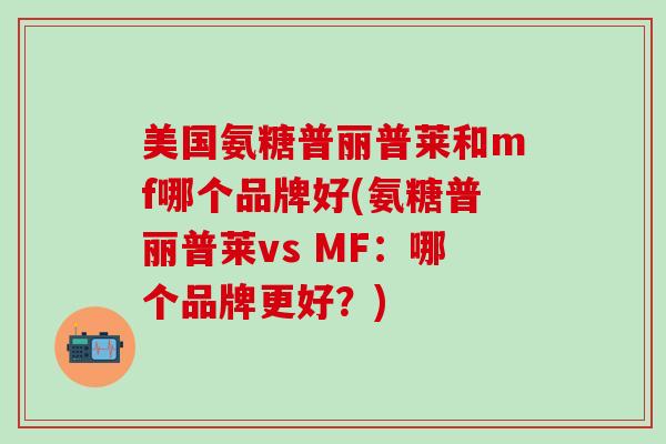 美国氨糖普丽普莱和mf哪个品牌好(氨糖普丽普莱vs MF：哪个品牌更好？)-第1张图片-氨糖科普网