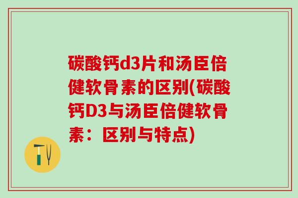 碳酸钙d3片和汤臣倍健软骨素的区别(碳酸钙D3与汤臣倍健软骨素：区别与特点)-第1张图片-氨糖科普网