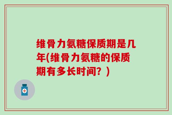 维骨力氨糖保质期是几年(维骨力氨糖的保质期有多长时间？)-第1张图片-氨糖科普网