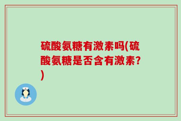 硫酸氨糖有激素吗(硫酸氨糖是否含有激素?)-第1张图片-氨糖科普网 硫酸氨糖有激素吗(硫酸氨糖是否含有激素?)-第1张图片-氨糖科普网
