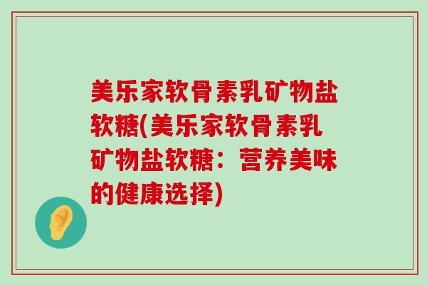 美乐家软骨素乳矿物盐软糖(美乐家软骨素乳矿物盐软糖:营养美味的健康选择)-第1张图片-氨糖科普网 美乐家软骨素乳矿物盐软糖(美乐家软骨素乳矿物盐软糖:营养美味的健康选择)-第1张图片-氨糖科普网