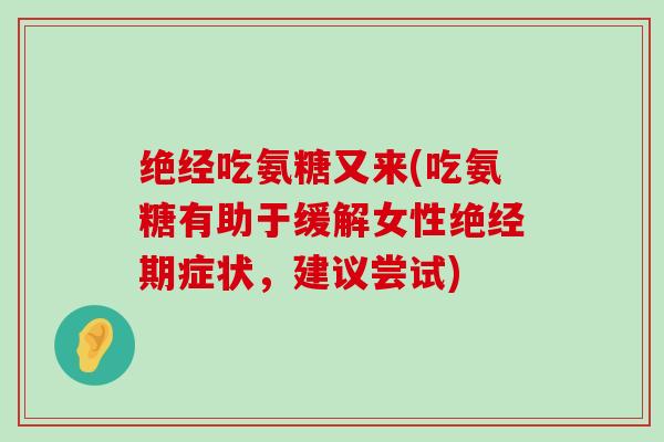 绝经吃氨糖又来(吃氨糖有助于缓解女性绝经期症状，建议尝试)-第1张图片-氨糖科普网