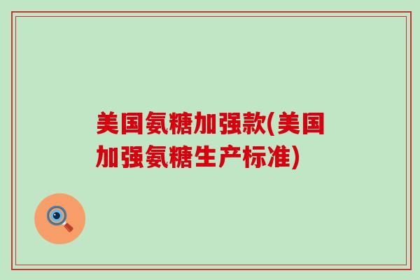 美国氨糖加强款(美国加强氨糖生产标准)-第1张图片-氨糖科普网 美国氨糖加强款(美国加强氨糖生产标准)-第1张图片-氨糖科普网