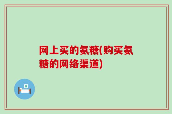 网上买的氨糖(购买氨糖的网络渠道)-第1张图片-氨糖科普网 网上买的氨糖(购买氨糖的网络渠道)-第1张图片-氨糖科普网