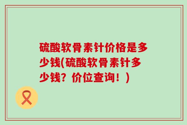 硫酸软骨素针价格是多少钱(硫酸软骨素针多少钱？价位查询！)-第1张图片-氨糖科普网