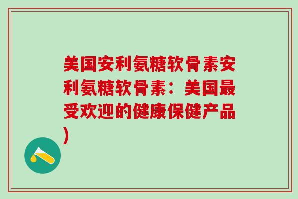 美国安利氨糖软骨素安利氨糖软骨素：美国最受欢迎的健康保健产品)-第1张图片-氨糖科普网