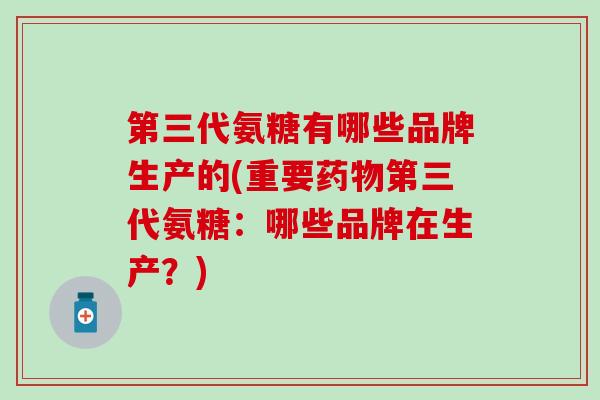 第三代氨糖有哪些品牌生产的(重要药物第三代氨糖：哪些品牌在生产？)-第1张图片-氨糖科普网