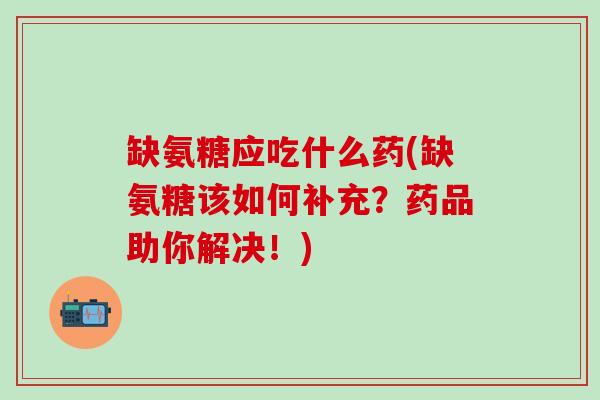缺氨糖应吃什么药(缺氨糖该如何补充？药品助你解决！)-第1张图片-氨糖科普网