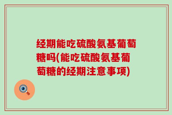 经期能吃硫酸氨基葡萄糖吗(能吃硫酸氨基葡萄糖的经期注意事项)-第1张图片-氨糖科普网 经期能吃硫酸氨基葡萄糖吗(能吃硫酸氨基葡萄糖的经期注意事项)-第1张图片-氨糖科普网