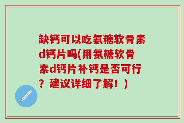 缺钙可以吃氨糖软骨素d钙片吗(用氨糖软骨素d钙片补钙是否可行？建议详细了解！)-第1张图片-氨糖科普网