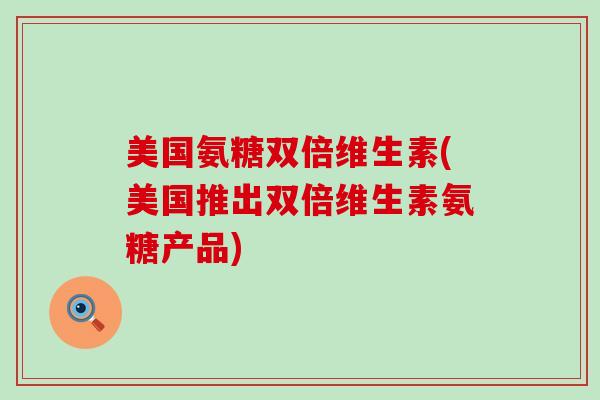 美国氨糖双倍维生素(美国推出双倍维生素氨糖产品)-第1张图片-氨糖科普网 美国氨糖双倍维生素(美国推出双倍维生素氨糖产品)-第1张图片-氨糖科普网