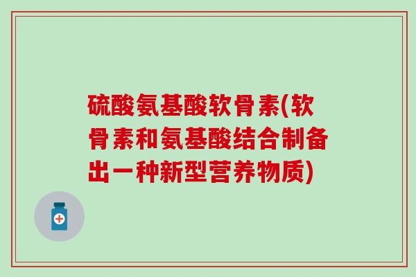 硫酸氨基酸软骨素(软骨素和氨基酸结合制备出一种新型营养物质)-第1张图片-氨糖科普网