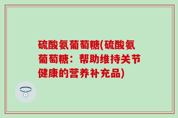 硫酸氨葡萄糖(硫酸氨葡萄糖:帮助维持关节健康的营养补充品)-第1张图片-氨糖科普网 硫酸氨葡萄糖(硫酸氨葡萄糖:帮助维持关节健康的营养补充品)-第1张图片-氨糖科普网
