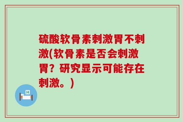 硫酸软骨素刺激胃不刺激(软骨素是否会刺激胃?研究显示可能存在刺激。)-第1张图片-氨糖科普网 硫酸软骨素刺激胃不刺激(软骨素是否会刺激胃?研究显示可能存在刺激。)-第1张图片-氨糖科普网