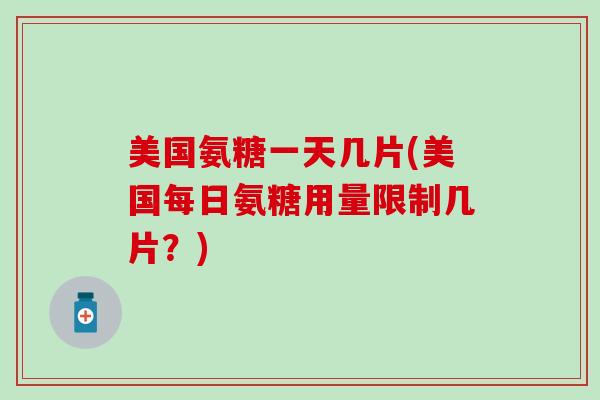 美国氨糖一天几片(美国每日氨糖用量限制几片?)-第1张图片-氨糖科普网 美国氨糖一天几片(美国每日氨糖用量限制几片?)-第1张图片-氨糖科普网