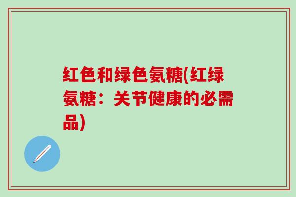 红色和绿色氨糖(红绿氨糖:关节健康的必需品)-第1张图片-氨糖科普网 红色和绿色氨糖(红绿氨糖:关节健康的必需品)-第1张图片-氨糖科普网