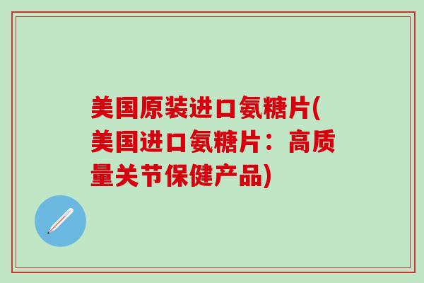 美国原装进口氨糖片(美国进口氨糖片：高质量关节保健产品)-第1张图片-氨糖科普网