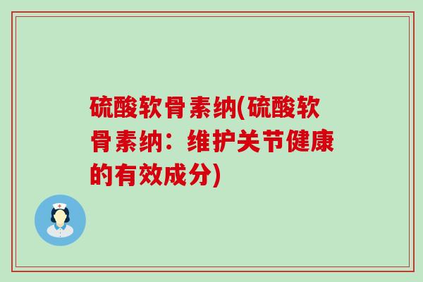 硫酸软骨素纳(硫酸软骨素纳：维护关节健康的有效成分)-第1张图片-氨糖科普网