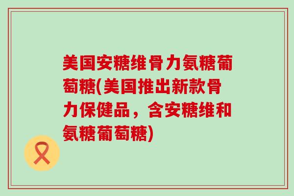 美国安糖维骨力氨糖葡萄糖(美国推出新款骨力保健品，含安糖维和氨糖葡萄糖)-第1张图片-氨糖科普网