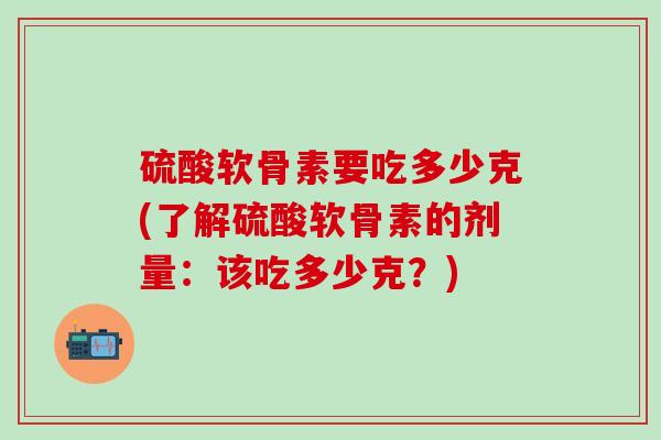 硫酸软骨素要吃多少克(了解硫酸软骨素的剂量:该吃多少克?)-第1张图片-氨糖科普网 硫酸软骨素要吃多少克(了解硫酸软骨素的剂量:该吃多少克?)-第1张图片-氨糖科普网