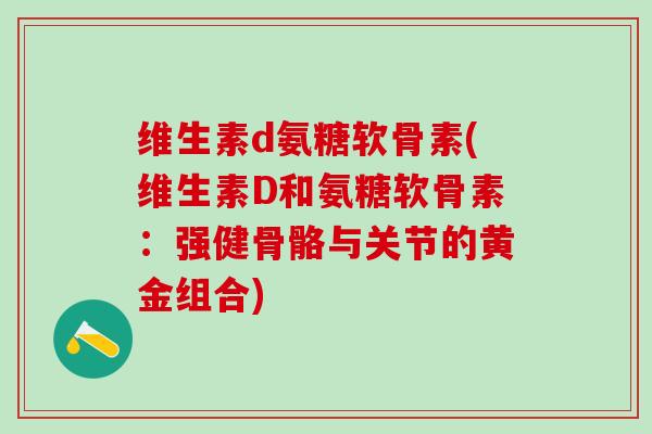 维生素d氨糖软骨素(维生素D和氨糖软骨素:强健骨骼与关节的黄金组合)-第1张图片-氨糖科普网 维生素d氨糖软骨素(维生素D和氨糖软骨素:强健骨骼与关节的黄金组合)-第1张图片-氨糖科普网