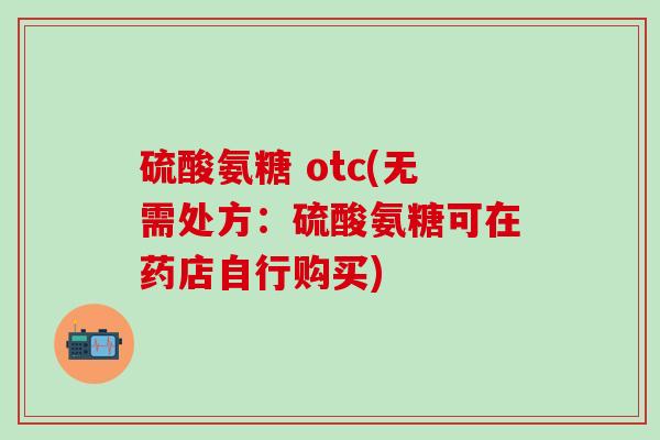 硫酸氨糖 otc(无需处方:硫酸氨糖可在药店自行购买)-第1张图片-氨糖科普网 硫酸氨糖 otc(无需处方:硫酸氨糖可在药店自行购买)-第1张图片-氨糖科普网