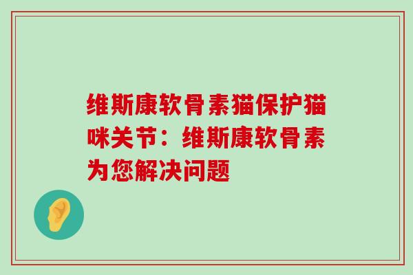 维斯康软骨素猫保护猫咪关节:维斯康软骨素为您解决问题-第1张图片-氨糖科普网 维斯康软骨素猫保护猫咪关节:维斯康软骨素为您解决问题-第1张图片-氨糖科普网