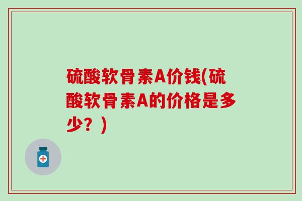 硫酸软骨素A价钱(硫酸软骨素A的价格是多少？)-第1张图片-氨糖科普网