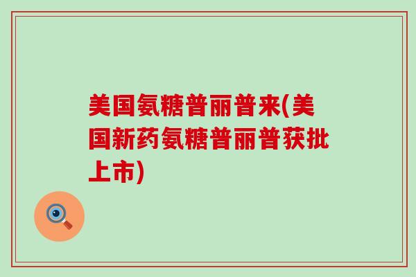 美国氨糖普丽普来(美国新药氨糖普丽普获批上市)-第1张图片-氨糖科普网 美国氨糖普丽普来(美国新药氨糖普丽普获批上市)-第1张图片-氨糖科普网