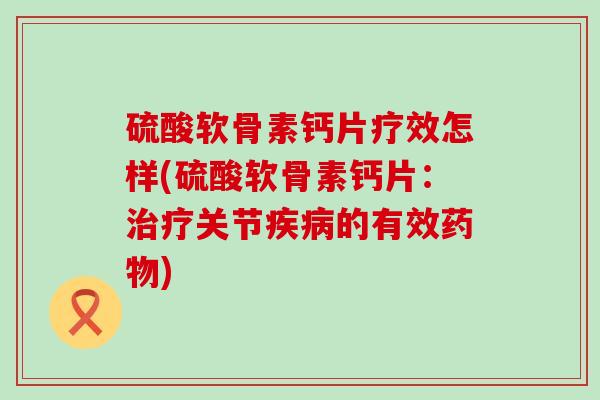 硫酸软骨素钙片疗效怎样(硫酸软骨素钙片：治疗关节疾病的有效药物)-第1张图片-氨糖科普网